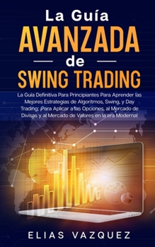 La Gu�a Avanzada de Swing Trading: La Gu�a Definitiva Para Principiantes Para Aprender las Mejores Estrategias de Algoritmos, Swing, y Day Trading; �Para Aplicar a las Opciones, al Mercado de Divisas 