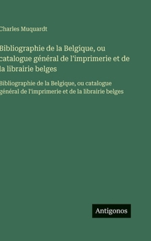 Bibliographie de la Belgique, ou catalogue général de l'imprimerie et de la librairie belges: Bibliographie de la Belgique, ou catalogue général de ... et de la librairie belges (French Edition)