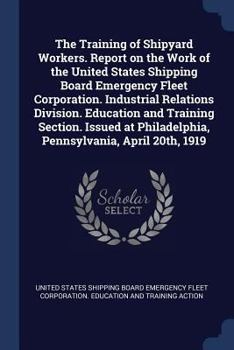 The Training of Shipyard Workers. Report on the Work of the United States Shipping Board Emergency Fleet Corporation. Industrial Relations Division. Education and Training Section. Issued at Philadelp