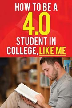 Paperback How to Be a 4.0 Student in College, Like Me: How to Be a Straight-A Student Without Working Much Harder. How to Be Successful in College. How to Get G Book