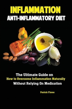 Inflammation : Anti-Inflammatory Diet the Ultimate Guide on How to Overcome Inflammation Naturally Without Relying on Medication