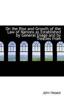 On the Rise and Growth of the Law of Nations As Established by General Usage and by Treaties From