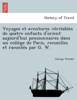 Paperback Voyages Et Aventures Ve Ritables de Quatre Enfants D'Orient Aujourd'hui Pensionnaires Dans Un Colle GE de Paris, Recueilles Et Raconte S Par G. W. [French] Book