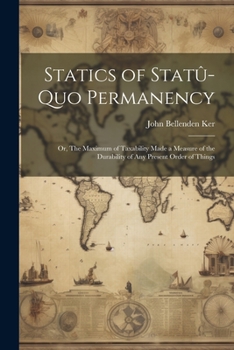 Paperback Statics of Statû-quo Permanency; or, The Maximum of Taxability Made a Measure of the Durability of any Present Order of Things Book