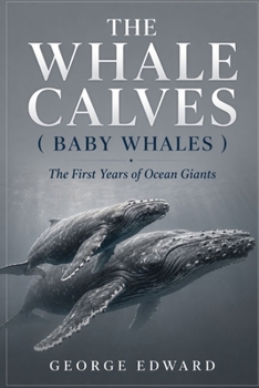 THE WHALE CALVES ( BABY WHALES ): The First Years of Ocean Giants
