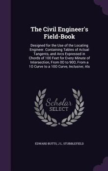 Hardcover The Civil Engineer's Field-Book: Designed for the Use of the Locating Engineer. Containing Tables of Actual Tangents, and Arcs Expressed in Chords of Book