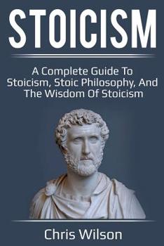 Paperback Stoicism: A Complete Guide to Stoicism, Stoic Philosophy, and the Wisdom of Stoicism Book