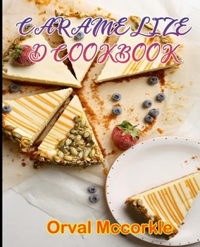 Caramelized Cookbook: 150 recipe Delicious and Easy The Ultimate Practical Guide Easy bakes Recipes From Around The World caramelized cookbo