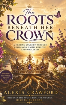 The Roots Beneath Her Crown: A Healing Journey Throught Childhood, Faith, Purpose and Wholeness