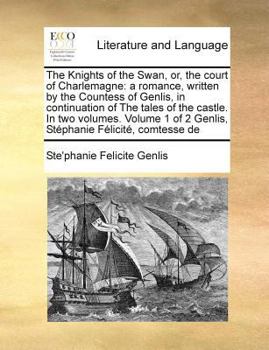The Knights of the Swan, or, the court of Charlemagne: a romance, written by the Countess of Genlis, in continuation of The tales of the castle. In ... of 2 Genlis, Stéphanie Félicité, comtesse de