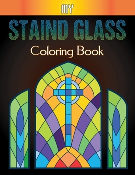 My Staind Glass Coloring Book: An Adult Coloring Book Featuring Beautiful Stained Glass for Stress Relief and Relaxation Vol-1