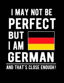Paperback I May Not Be Perfect But I Am German And That's Close Enough!: Funny Notebook 100 Pages 8.5x11 Notebook German Family Heritage Germany Gifts Book