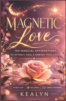 Magnetic Love: 100 Magical Affirmations to Attract, Heal & Embody True Love