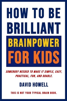 Paperback How To Be Brilliant - Brainpower For Kids: Somebody Needed To Make It Simple, Easy, Practical, Fun, And Doable. Book