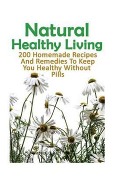 Paperback Natural Healthy Living: 200 Homemade Recipes And Remedies To Keep You Healthy Without Pills: (Natural Skin Care, Organic Skin Care, Alternativ Book