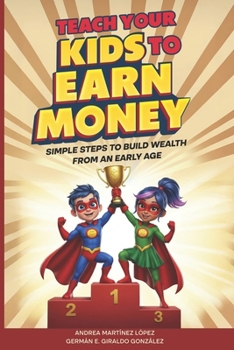 Teach Your Kids To Earn Money: Simple Steps to Build Wealth From an Early Age (Super Rich Heroes)