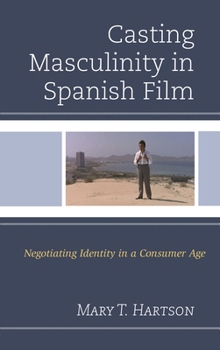 Hardcover Casting Masculinity in Spanish Film: Negotiating Identity in a Consumer Age Book