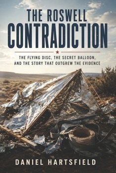 The Roswell Contradiction: The Flying Disc, the Secret Balloon, and the Story That Outgrew the Evidence