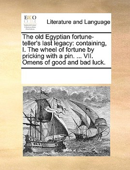 The old Egyptian Fortune-teller's Last Legacy: Containing, I. The Wheel of Fortune by Pricking With a pin. ... VII. Omens of Good and bad Luck