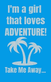 I'm A Girl That Loves ADVENTURE! Take Me Away...: 5 x 8 Journal  with 70 pages, including a cover page to record all the adventures you are taking, and want to take