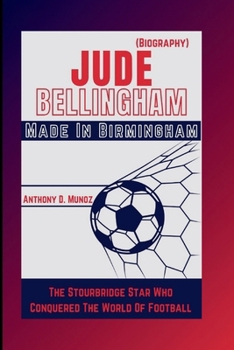 Jude Bellingham: Made in Birmingham: The Stourbridge Star Who Conquered The World Of Football (Biography)