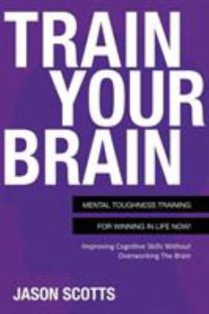 Paperback Train Your Brain: Mental Toughness Training for Winning in Life Now!: Improving Cognitive Skills Without Overworking the Brain Book