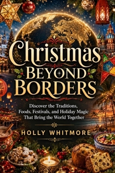 CHRISTMAS BEYOND BORDERS: Discover the Traditions, Foods, Festivals, and Holiday Magic That Bring the World Together