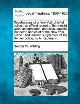 Recollections of a New York chief of police: an official record of thirty-eight years as patrolman, detective, captain, inspector, and chief of the ... of the Denver police, by A. Kaufmann.