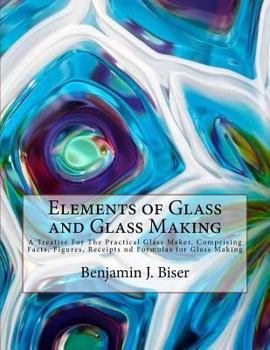 Paperback Elements of Glass and Glass Making: A Treatise For The Practical Glass Maker, Comprising Facts, Figures, Receipts nd Formulas for Glass Making Book