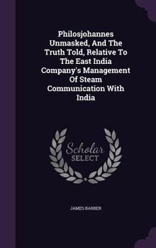 Hardcover Philosjohannes Unmasked, And The Truth Told, Relative To The East India Company's Management Of Steam Communication With India Book