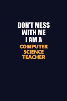 Don't Mess With Me I Am A computer science teacher: Career journal, notebook and writing journal for encouraging men, women and kids. A framework for building your career.