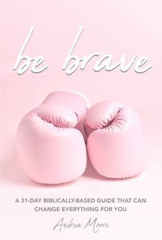 Hardcover Be Brave: A 31 Day Biblically Based Guide That Can Change Everything For You Book
