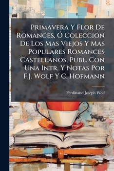 Primavera Y Flor De Romances, Ó Coleccion De Los Mas Viejos Y Mas Populares Romances Castellanos, Publ. Con Una Intr. Y Notas Por F.J. Wolf Y C. Hofmann
