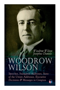Paperback Woodrow Wilson: Speeches, Inaugural Addresses, State of the Union Addresses, Executive Decisions & Messages to Congress Book