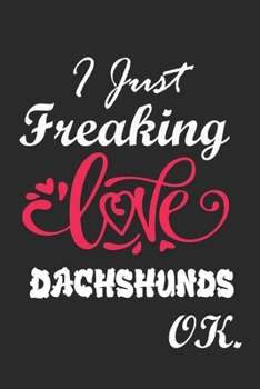 I Just Freaking Love Dachshunds  Ok Notebook:: 100 Blank Lined Pages - (6 x 9) Journal With Funny Dachshunds   Cute Gift Idea For Dachshunds  Lover
