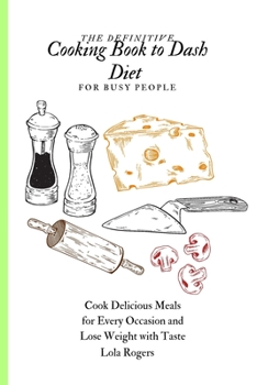 The Definitive Cooking Book to Dash Diet for Busy People: Cook Delicious Meals for Every Occasion and Lose Weight with Taste