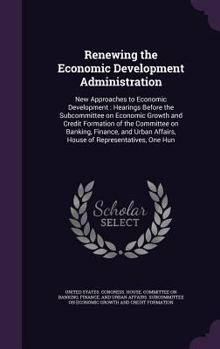 Renewing the Economic Development Administration: New Approaches to Economic Development: Hearings Before the Subcommittee on Economic Growth and Credit Formation of the Committee on Banking, Finance,