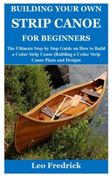 Paperback Building Your Own Strip Canoe for Beginners: The Ultimate Step by Step Guide on How to Build a Cedar Strip Canoe (Building a Cedar Strip Canoe Plans a Book