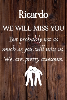 Ricardo We Will Miss You But Probably Not as Much As You Will Miss us. We Are Pretty Awesome.: Ricardo Funny gift for coworker / colleague that is ... him or her. (6 x 9 - 110 Blank Lined Pages)