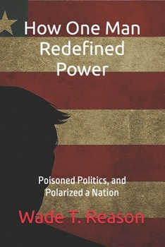 Paperback How One Man Redefined Power: Poisoned Politics, and Polarized a Nation Book