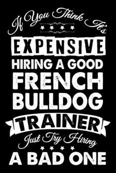 Paperback If You Think It's Expensive Hiring A Good French bulldog Trainer: French bulldog Trainer Journal, Notebook Or Diary For True French bulldog Lovers, Pe Book