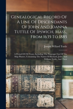 Genealogical Record Of A Line Of Descendants Of John And Joanna Tuttle Of Ipswich, Mass., From 1635 To 1885: A Period Of 250 Years, Including The Pass