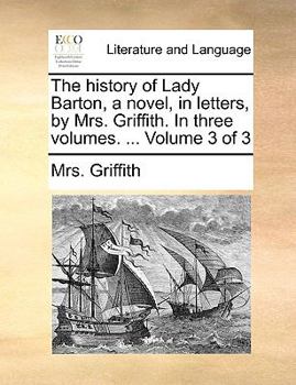 Paperback The History of Lady Barton, a Novel, in Letters, by Mrs. Griffith. in Three Volumes. ... Volume 3 of 3 Book