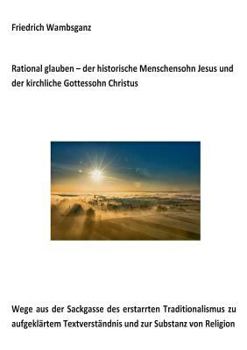 Paperback Rational glauben - der historische Menschensohn Jesus und der kirchliche Gottessohn Christus: Wege aus der Sackgasse des erstarrten Traditionalismus z [German] Book