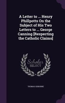 Hardcover A Letter to ... Henry Phillpotts On the Subject of His Two Letters to ... George Canning [Respecting the Catholic Claims] Book