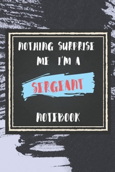Nothing Surprise Me I'm A Sergeant: lined Notebook / Journal Gift, 110 Pages, 6x9, Soft Cover, Matte Finish , Funny Gift FOR Sergeant Appreciation Notebook For Coworkers, Boss, Friends...