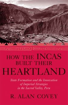 How the Incas Built Their Heartland: State Formation and the Innovation of Imperial Strategies in the Sacred Valley, Peru (History, Languages, and Cultures of the Spanish and Portuguese Worlds)
