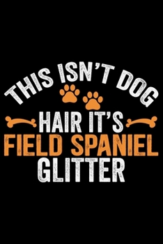 This Isn't Dog Hair It's Field Spaniel Glitter: Cool Field Spaniel Dog Journal Notebook - Gifts Idea for Field Spaniel Dog Lovers Notebook for Men & Women.
