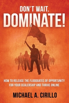 Don't Wait, DOMINATE!: How to Release the Floodgates of Opportunity for Your Dealership and Thrive Online