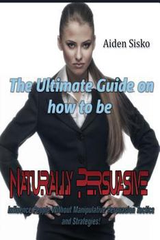 Paperback The Ultimate Guide On How to Be Naturally Persuasive: Influence People Without Manipulative Persuasion Tactics and Strategies! Book
